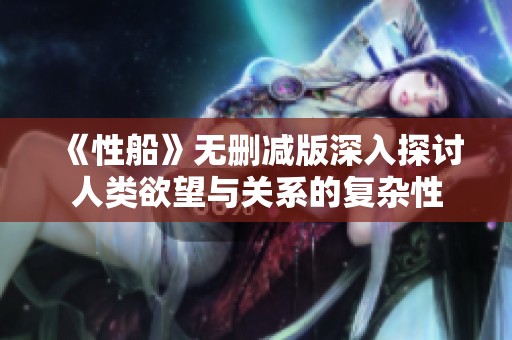 《性船》无删减版深入探讨人类欲望与关系的复杂性