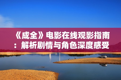 《成全》电影在线观影指南：解析剧情与角色深度感受