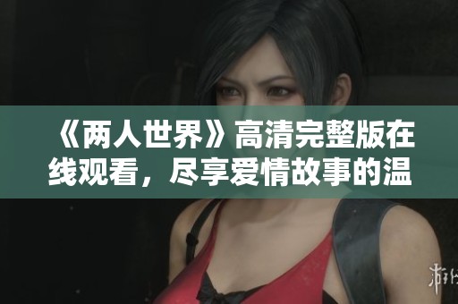 《两人世界》高清完整版在线观看，尽享爱情故事的温暖与感动