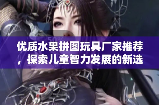 优质水果拼图玩具厂家推荐，探索儿童智力发展的新选择