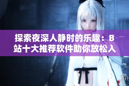 探索夜深人静时的乐趣：B站十大推荐软件助你放松入眠