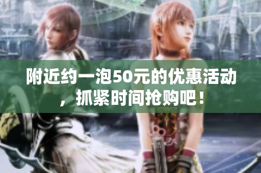 附近约一泡50元的优惠活动，抓紧时间抢购吧！