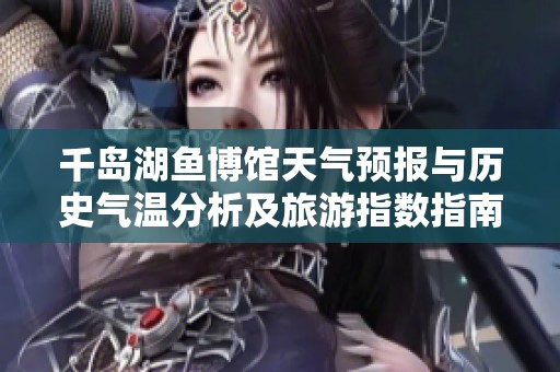 千岛湖鱼博馆天气预报与历史气温分析及旅游指数指南