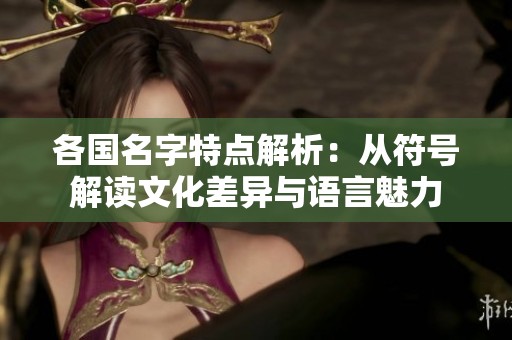 各国名字特点解析：从符号解读文化差异与语言魅力