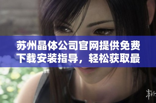 苏州晶体公司官网提供免费下载安装指导，轻松获取最新软件版本
