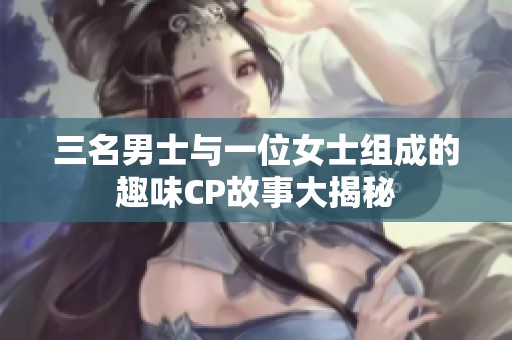 三名男士与一位女士组成的趣味CP故事大揭秘