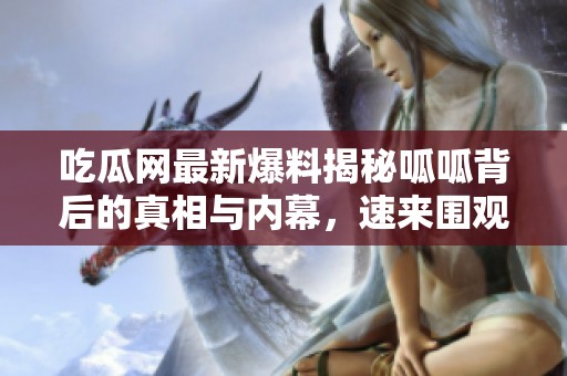 吃瓜网最新爆料揭秘呱呱背后的真相与内幕，速来围观！