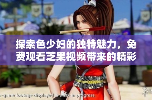 探索色少妇的独特魅力，免费观看芝果视频带来的精彩内容