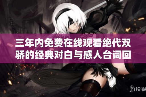 三年内免费在线观看绝代双骄的经典对白与感人台词回顾