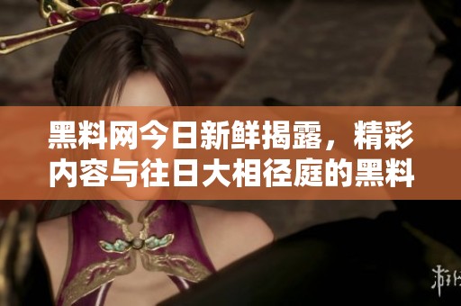 黑料网今日新鲜揭露，精彩内容与往日大相径庭的黑料曝光
