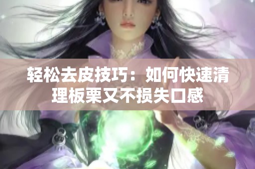 轻松去皮技巧：如何快速清理板栗又不损失口感