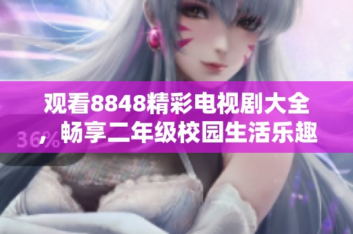 观看8848精彩电视剧大全，畅享二年级校园生活乐趣