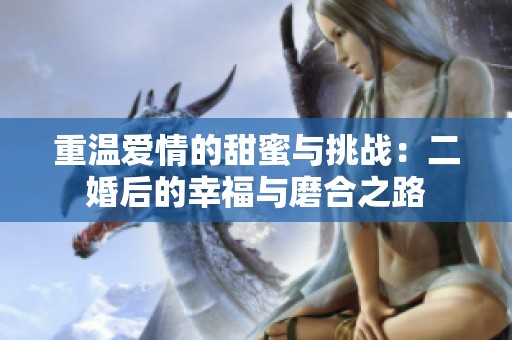重温爱情的甜蜜与挑战：二婚后的幸福与磨合之路