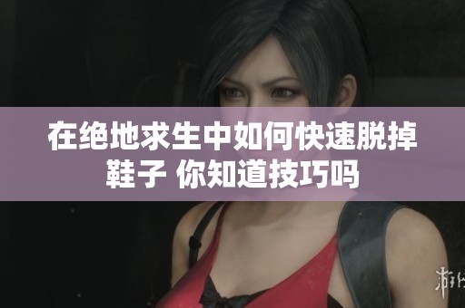 在绝地求生中如何快速脱掉鞋子 你知道技巧吗