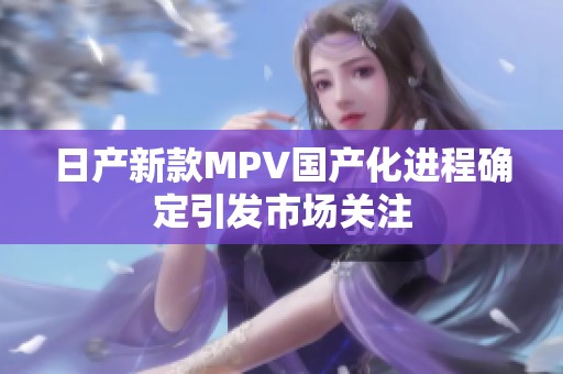 日产新款MPV国产化进程确定引发市场关注