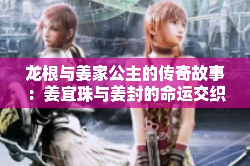 龙根与姜家公主的传奇故事：姜宜珠与姜封的命运交织