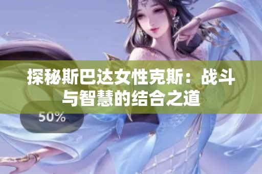 探秘斯巴达女性克斯：战斗与智慧的结合之道