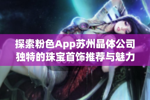 探索粉色App苏州晶体公司独特的珠宝首饰推荐与魅力展示