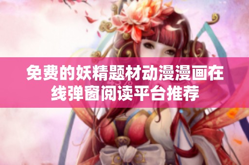 免费的妖精题材动漫漫画在线弹窗阅读平台推荐