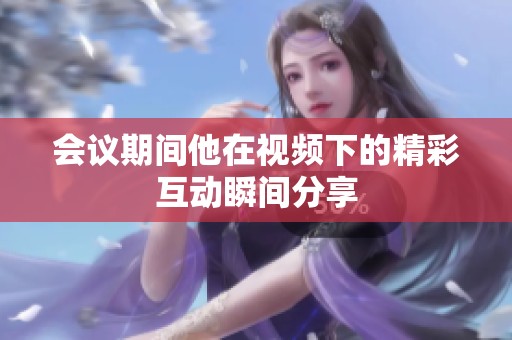 会议期间他在视频下的精彩互动瞬间分享