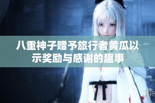 八重神子赠予旅行者黄瓜以示奖励与感谢的趣事