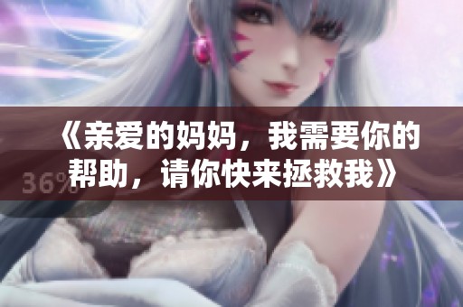 《亲爱的妈妈，我需要你的帮助，请你快来拯救我》