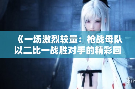 《一场激烈较量：枪战母队以二比一战胜对手的精彩回顾》