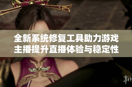 全新系统修复工具助力游戏主播提升直播体验与稳定性