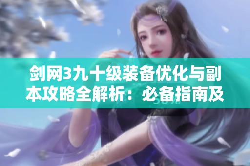剑网3九十级装备优化与副本攻略全解析：必备指南及重塑策略分享
