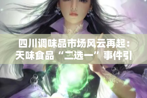 四川调味品市场风云再起：天味食品“二选一”事件引发行业热议