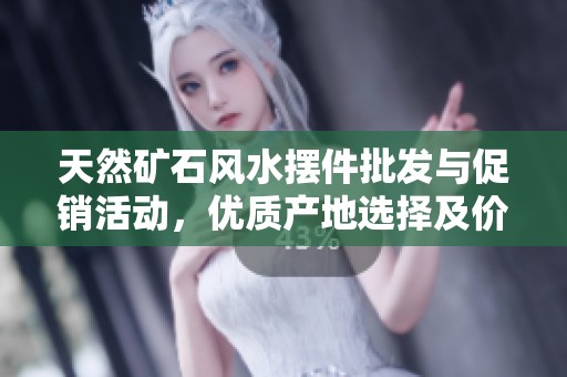 天然矿石风水摆件批发与促销活动，优质产地选择及价格优势解析
