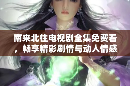 南来北往电视剧全集免费看，畅享精彩剧情与动人情感