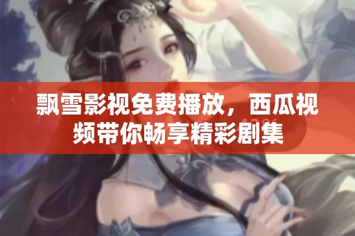 飘雪影视免费播放，西瓜视频带你畅享精彩剧集