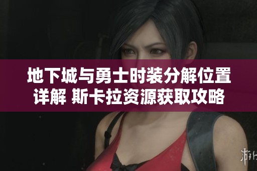 地下城与勇士时装分解位置详解 斯卡拉资源获取攻略分享