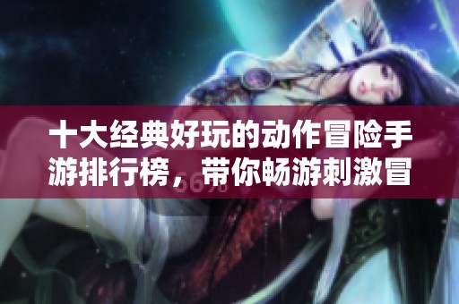 十大经典好玩的动作冒险手游排行榜，带你畅游刺激冒险世界