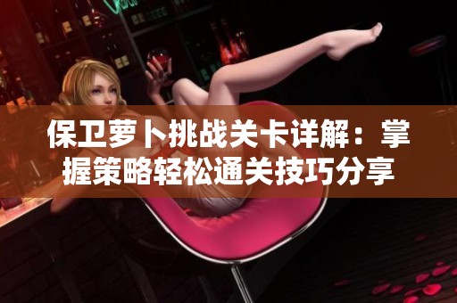 保卫萝卜挑战关卡详解：掌握策略轻松通关技巧分享