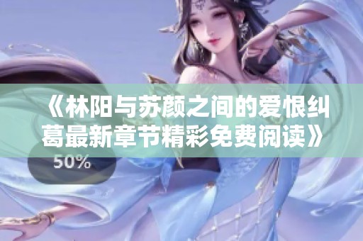 《林阳与苏颜之间的爱恨纠葛最新章节精彩免费阅读》
