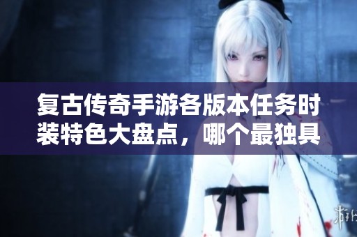 复古传奇手游各版本任务时装特色大盘点，哪个最独具魅力