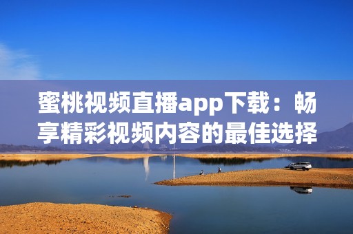 蜜桃视频直播app下载：畅享精彩视频内容的最佳选择