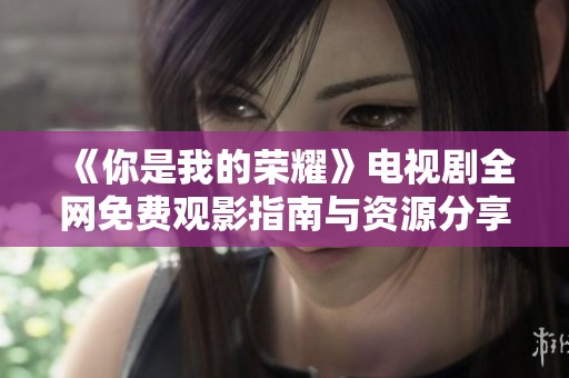 《你是我的荣耀》电视剧全网免费观影指南与资源分享