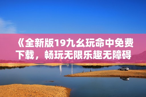 《全新版19九幺玩命中免费下载，畅玩无限乐趣无障碍》