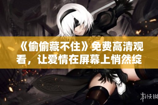《偷偷藏不住》免费高清观看，让爱情在屏幕上悄然绽放