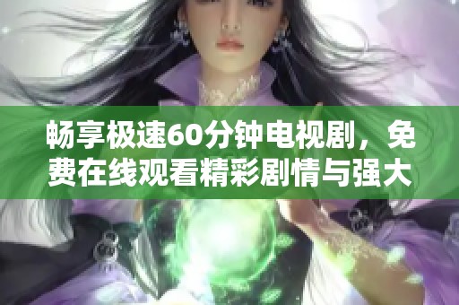 畅享极速60分钟电视剧，免费在线观看精彩剧情与强大阵容