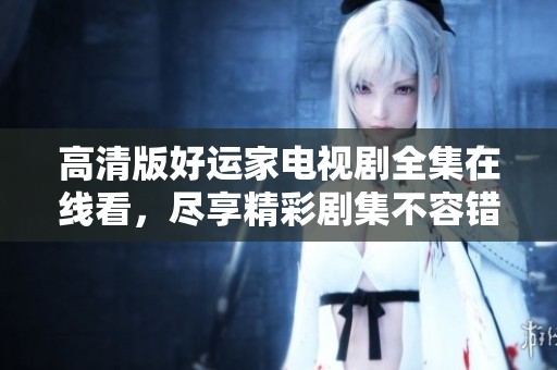高清版好运家电视剧全集在线看，尽享精彩剧集不容错过