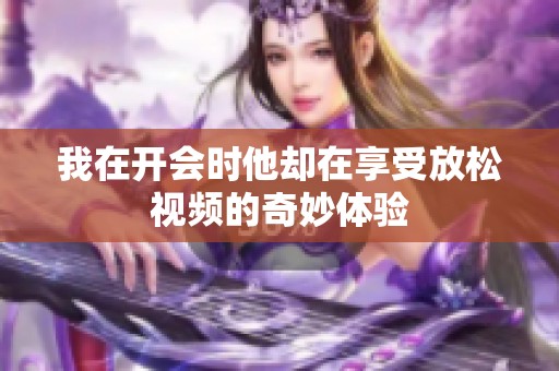 我在开会时他却在享受放松视频的奇妙体验