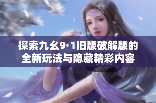 探索九幺9·1旧版破解版的全新玩法与隐藏精彩内容
