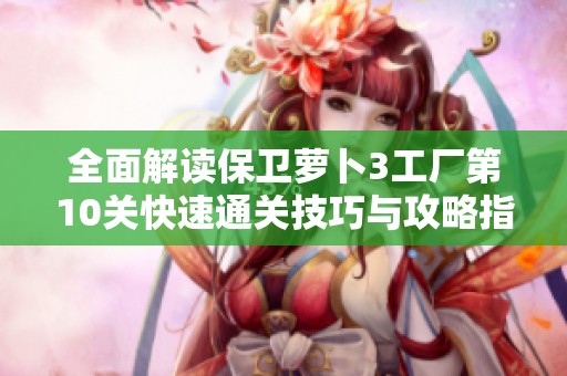 全面解读保卫萝卜3工厂第10关快速通关技巧与攻略指南