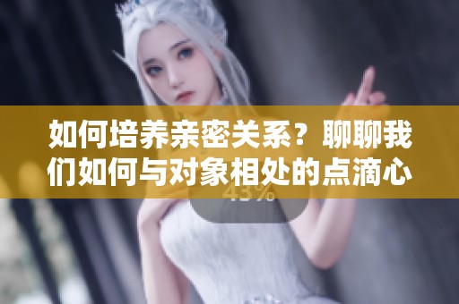 如何培养亲密关系？聊聊我们如何与对象相处的点滴心得