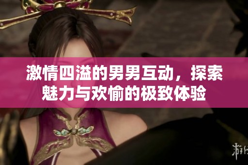 激情四溢的男男互动，探索魅力与欢愉的极致体验