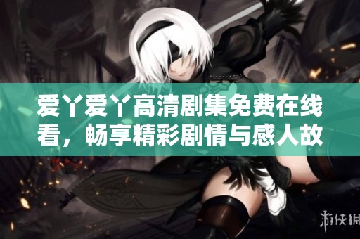 爱丫爱丫高清剧集免费在线看，畅享精彩剧情与感人故事